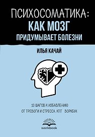 Психосоматика: как мозг придумывает болезни. 10 шагов к избавлению от тревоги и стресса. КПТ-воркбук