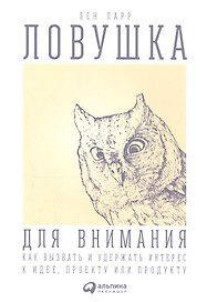 Ловушка для внимания: Как вызвать и удержать интерес к идее, проекту или продукту