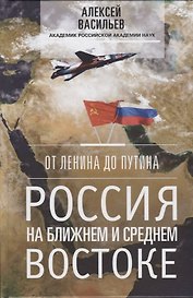 От Ленина до Путина. Россия на ближнем и среднем Востоке