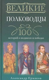 Великие полководцы. 100 историй о подвигах и победах