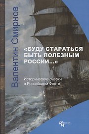 "Буду стараться быть полезным России…" Исторические очерки о Российском Флоте