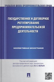 Государственное и договорное регулирование предпринимательской деятельности: коллективная монография (под науч. ред.профессора В.С. Белых)