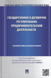 Государственное и договорное регулирование предпринимательской деятельности: коллективная монография (под науч. ред.профессора В.С. Белых)