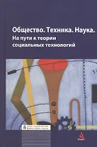 Общество. Техника. Наука. На пути к теории социальных технологий