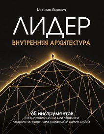 Лидер. Внутренняя архитектура. 65 инструментов для выстраивания личной стратегии управления проектами, командой и самим собой