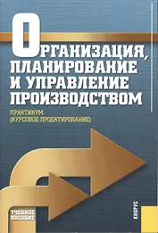 Организация планирование и управление  производством. Практикум (курсовое проектирование). Учебное пособие