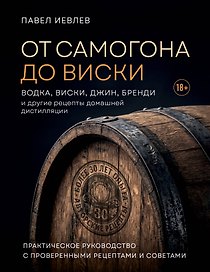 От самогона до виски. Водка, виски, джин, бренди и другие рецепты домашней дистилляции