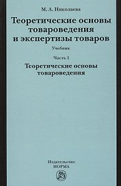 Теоретические основы товароведения и экспертизы товаров : учебник : в 2 ч. : Часть 1 : Модуль I. Теоретические основы товароведения.