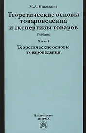 Теоретические основы товароведения и экспертизы товаров : учебник : в 2 ч. : Часть 1 : Модуль I. Теоретические основы товароведения.
