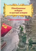 Невыдуманные истории из русской истории: Трудные дороги к победе. Малоизвестные эпизоды Великой Отечественной