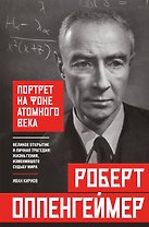 Роберт Оппенгеймер: портрет на фоне атомного века. Великое открытие и личная трагедия: жизнь гения, изменившего судьбу мира