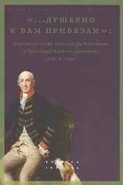 «...душевно к вам привязан». Переписка графа Александра Воронцова и бригадира Алексея Дьяконова (1780-е годы)