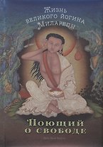 Поющий о свободе. Жизнь великого йогина Миларепы.