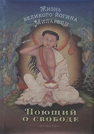 Поющий о свободе. Жизнь великого йогина Миларепы.