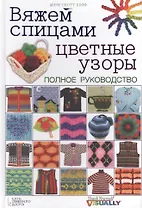 Вяжем спицами цветные узоры. Полное руководство