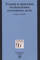 Теория и практика возбуждения уголовного дела: учебное пособие