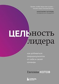 Цельность лидера. Как добиваться сверхрезультатов от себя и своей команды