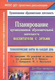 Планирование организованной образовательной деятельности воспитателя с детьми. Технологические карты на каждый день по программе "От рождения до школы". Декабрь-февраль. Средняя группа