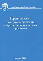 Практикум по агрометеорологии и агрометеорологическим прогнозам: Учебное пособие