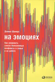 На эмоциях: Как улаживать самые болезненные конфликты в семье и на работе