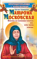 Прорицательница и чудотворица святая блаженная Матрона Московская : ответы на важнейшие вопросы тех, кому нужна помощь