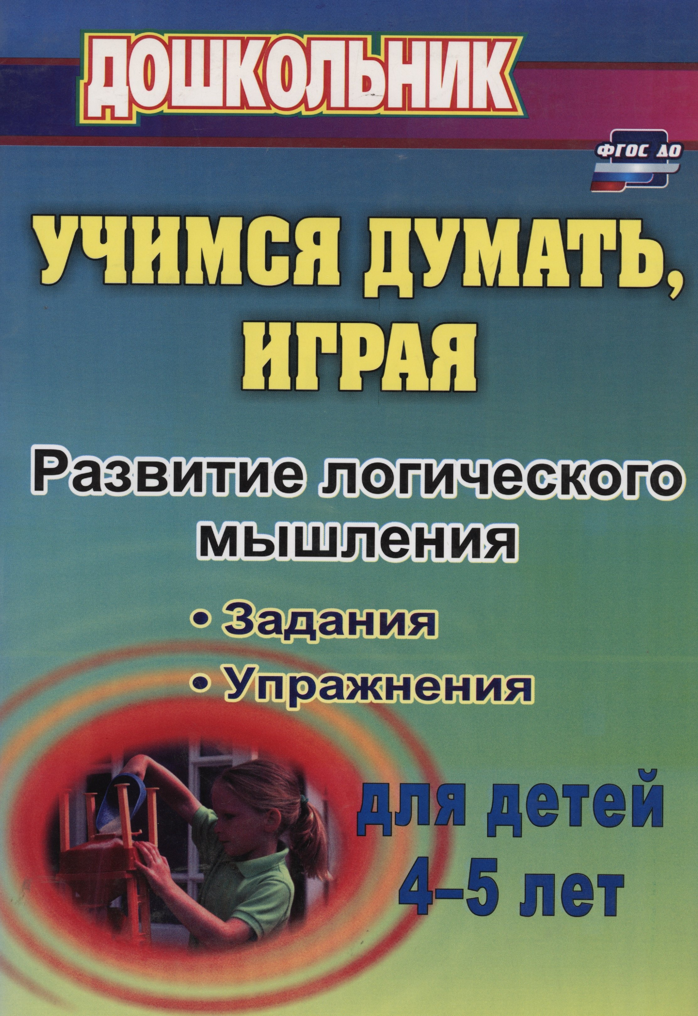 

Учимся думать, играя. Задания и упр. по развитию лог. мышления д/дет 4-5л (ФГОС ДО)