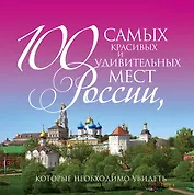 100 самых красивых и удивительных мест России, которые необходимо увидеть. 3 -е изд., испр.и доп.