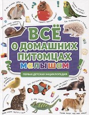 ПЕРВАЯ ДЕТСКАЯ ЭНЦИКЛОПЕДИЯ. ВСЁ О ДОМАШНИХ ПИТОМЦАХ МАЛЫШАМ