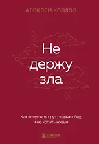 Не держу зла. Как отпустить груз старых обид и не копить новые