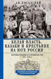 Белая власть, казаки и крестьяне на Юге России. Противостояние и сотрудничество. 1918 - 1919 гг.