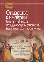 От царства к империи. Россия в системах международных отношений. Вторая половина XVI - начало XX века