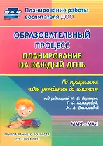 Образовательный процесс. Планирование на каждый день по программе "От рождения до школы". Март-май. Группа раннего возраста. ФГОС ДО