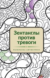Зентанглы против тревоги. Раскраска-антистресс