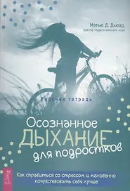 Осознанное дыхание для подростков. Как справиться со стрессом и мгновенно почувствувать себя лучше. Рабочая тетрадь