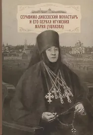 Cерафимо-Дивеевский монастырь и его первая игумения Мария (Ушакова): с приложением архивных документов, писем и воспоминаний