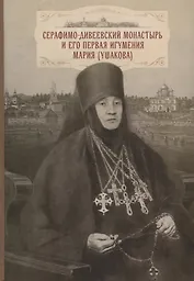 Cерафимо-Дивеевский монастырь и его первая игумения Мария (Ушакова): с приложением архивных документов, писем и воспоминаний