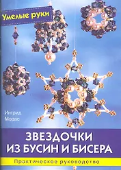 Звездочки из бусин и бисера: Практическое руководство / (мягк) (Умелые руки). Морас И. (Ниола - Пресс)