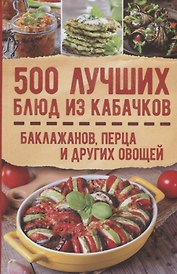500 лучших блюд из кабачков, баклажанов, перца и других овощей