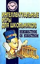 Интеллектуальные игры для школьников. Неизвестное об известном