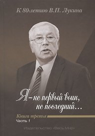 Я - не первый воин, не последний… К 80-летию В.П. Лукина. Книга третья. Часть 1