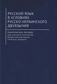 Русский язык в условиях русско-украинского двуязычия. Практическое пособие для учителей участников Всероссийской школы «Учитель-патриот»