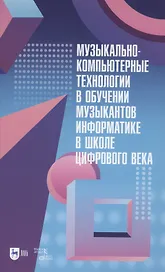 Музыкально-компьютерные технологии в обучении музыкантов информатике в школе цифрового века. Монография