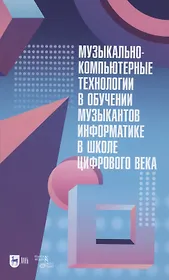 Музыкально-компьютерные технологии в обучении музыкантов информатике в школе цифрового века. Монография