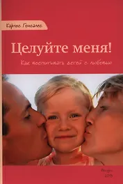 Целуйте меня Как воспитывать детей с любовью (м) Гонсалес