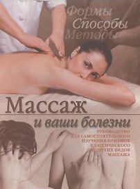 Массаж и ваши болезни: Руководство для самостоятельного изучения приемов классического и других видо
