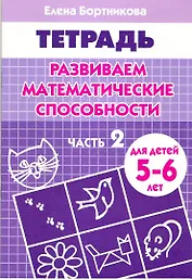 Развиваем математические способности Часть 2.:Тетрадь. Для детей 5-6 лет