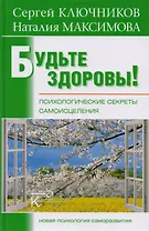 Будьте здоровы!: психологические секреты самоисцеления.