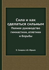 Сила и как сделаться сильным. Полное руководство по гимнастике, атлетике и борьбе
