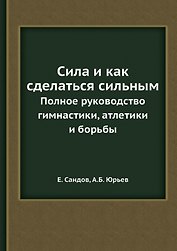 Сила и как сделаться сильным. Полное руководство по гимнастике, атлетике и борьбе