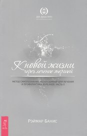 К новой жизни через лечение энергией: Метод самопознания, необходимый для лечения и профилактики болезней: Часть 2